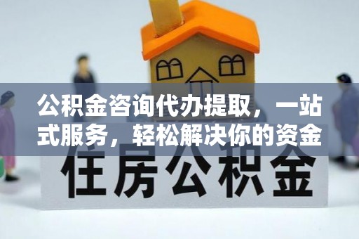 榆社公积金咨询代办提取，一站式服务，轻松解决你的资金难题