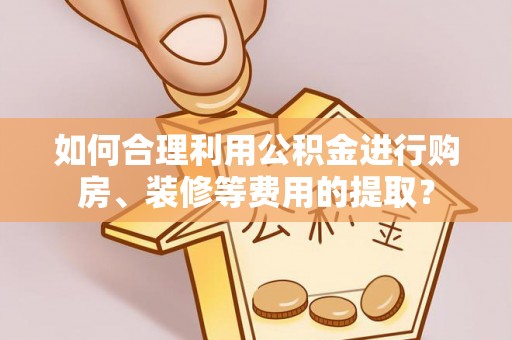 榆社如何合理利用公积金进行购房、装修等费用的提取？