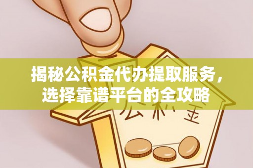 榆社揭秘公积金代办提取服务，选择靠谱平台的全攻略