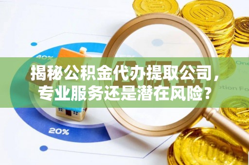 榆社揭秘公积金代办提取公司，专业服务还是潜在风险？