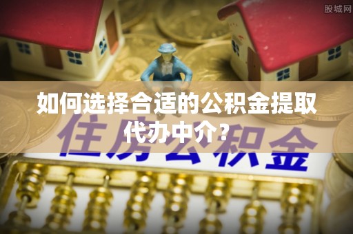 榆社如何选择合适的公积金提取代办中介？