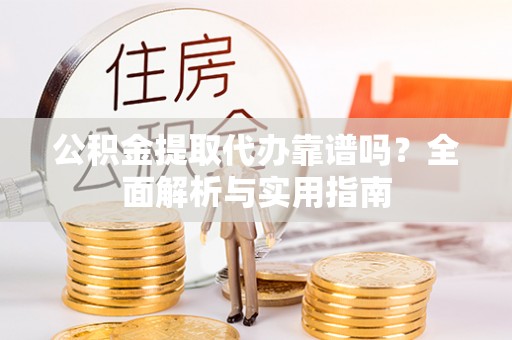 榆社公积金提取代办靠谱吗？全面解析与实用指南