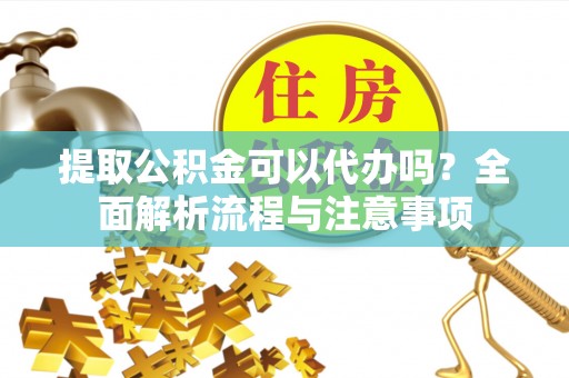 榆社提取公积金可以代办吗？全面解析流程与注意事项