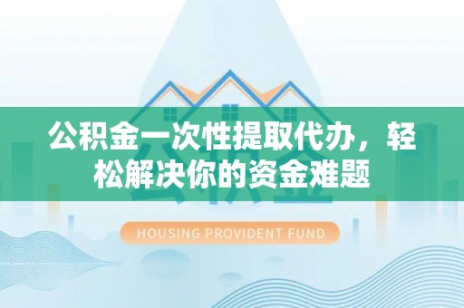 榆社公积金一次性提取代办，轻松解决你的资金难题