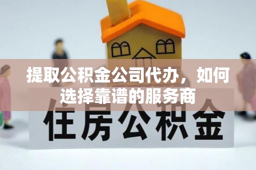 榆社提取公积金公司代办，如何选择靠谱的服务商