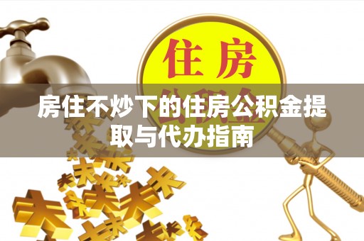 榆社房住不炒下的住房公积金提取与代办指南