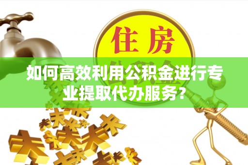 榆社如何高效利用公积金进行专业提取代办服务？