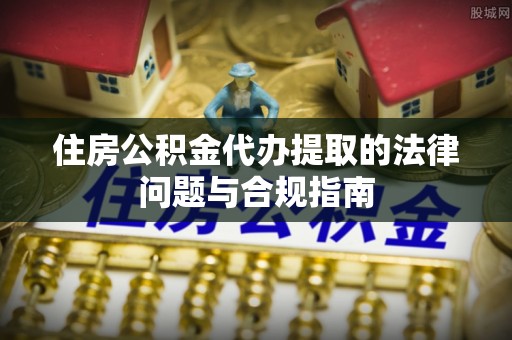 榆社住房公积金代办提取的法律问题与合规指南