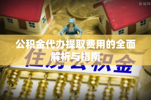 榆社公积金代办提取费用的全面解析与指南