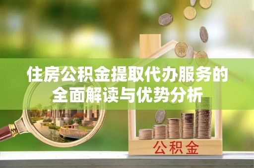榆社住房公积金提取代办服务的全面解读与优势分析