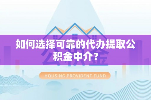 榆社如何选择可靠的代办提取公积金中介？