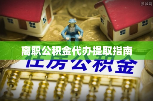 榆社离职公积金代办提取指南