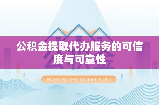 榆社公积金提取代办服务的可信度与可靠性