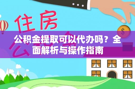 榆社公积金提取可以代办吗？全面解析与操作指南